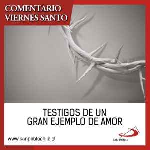 COMENTARIO VIERNES SANTO: Testigos de un gran ejemplo de amor