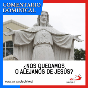 COMENTARIO DOMINICAL: ¿Nos quedamos o alejamos de Jesús?