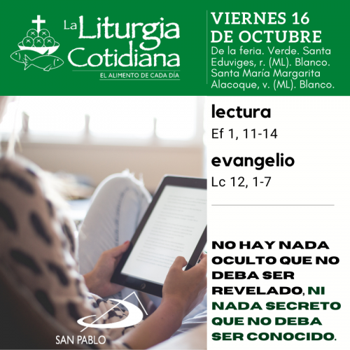 LITURGIA COTIDIANA VIERNES 16: De la feria. Verde. Santa Eduviges, r. (ML). Blanco. Santa María Margarita Alacoque, v. (ML). Blanco.