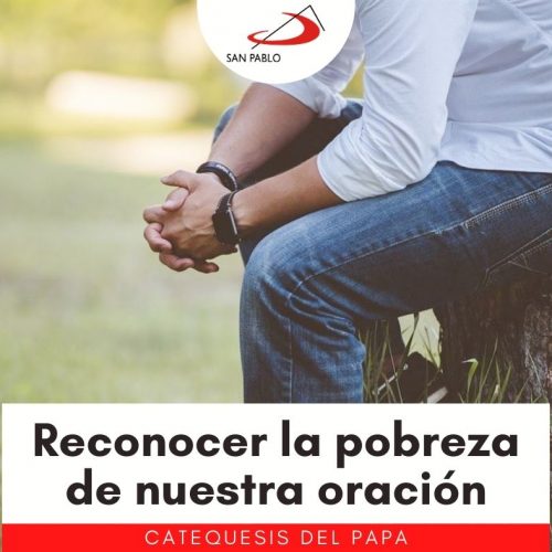 CATEQUESIS DEL PAPA: Reconocer la pobreza de nuestra oración