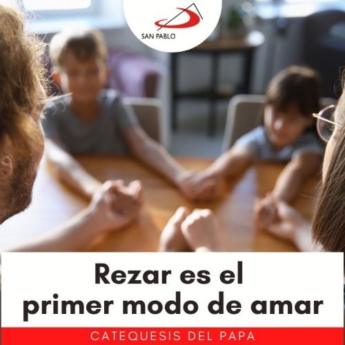 CATEQUESIS DEL PAPA: Rezar es el primer modo de amar