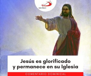 COMENTARIO DOMINICAL: Jesús es glorificado y permanece en su Iglesia