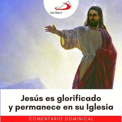 COMENTARIO DOMINICAL: Jesús es glorificado y permanece en su Iglesia