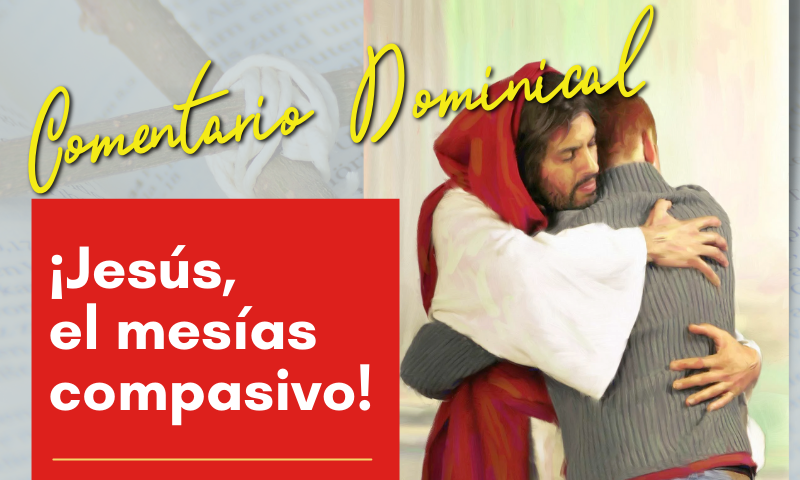 COMENTARIO DOMINICAL: ¡Jesús, el Mesías compasivo!