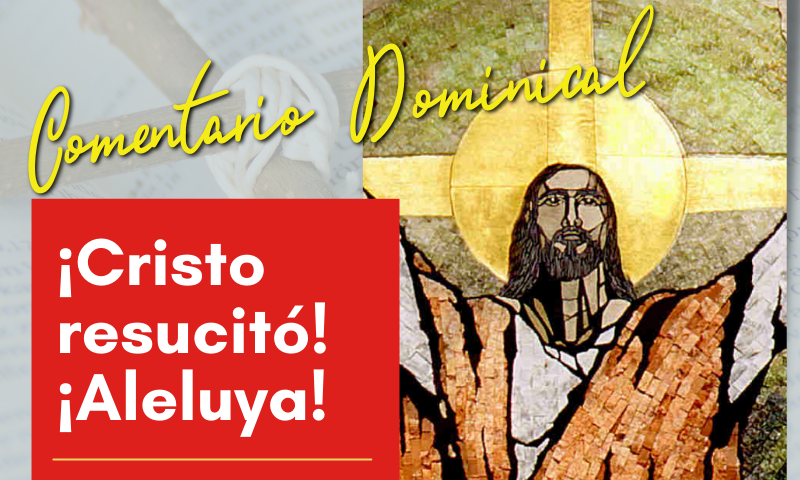 COMENTARIO DOMINICAL: ¡Cristo resucitó! ¡Aleluya!