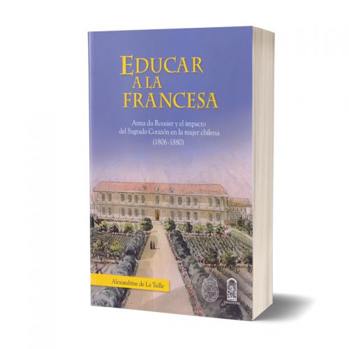 EDUCAR A LA FRANCESA. Anna du Rousier y el impacto del Sagrado Corazón en la mujer chilena (1806-1880)