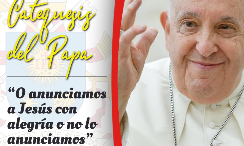 CATEQUESIS DEL PAPA: “O anunciamos a Jesús con alegría o no lo anunciamos”