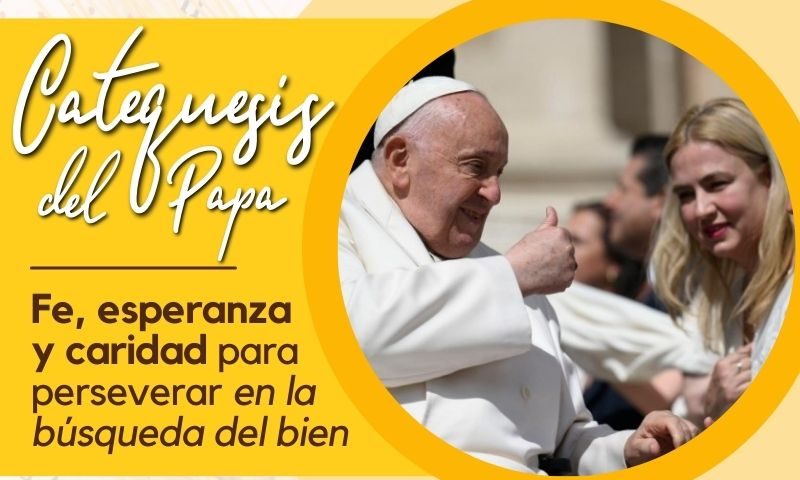 CATEQUESIS DEL PAPA: Fe, esperanza y caridad para perservar en la búsqueda del bien