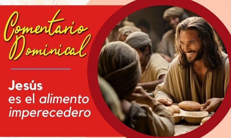 COMENTARIO DOMINICAL: Jesús es el alimento imperecedero