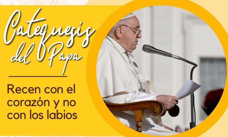 CATEQUESIS DEL PAPA: Recen con el corazón y no con los labios